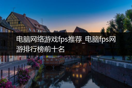 电脑网络游戏fps推荐_电脑fps网游排行榜前十名