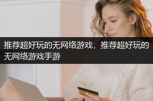 推荐超好玩的无网络游戏，推荐超好玩的无网络游戏手游