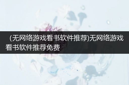 （无网络游戏看书软件推荐)无网络游戏看书软件推荐免费