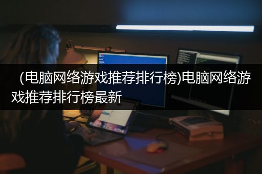 （电脑网络游戏推荐排行榜)电脑网络游戏推荐排行榜最新