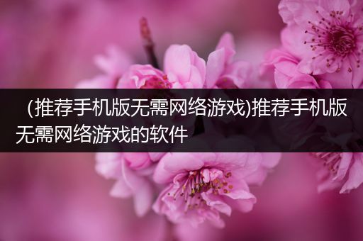 （推荐手机版无需网络游戏)推荐手机版无需网络游戏的软件