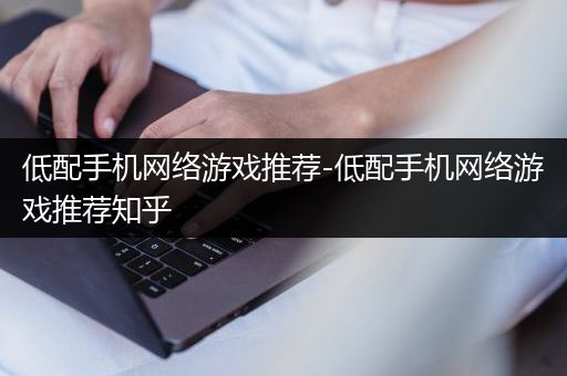 低配手机网络游戏推荐-低配手机网络游戏推荐知乎