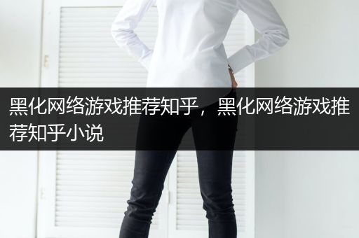 黑化网络游戏推荐知乎，黑化网络游戏推荐知乎小说