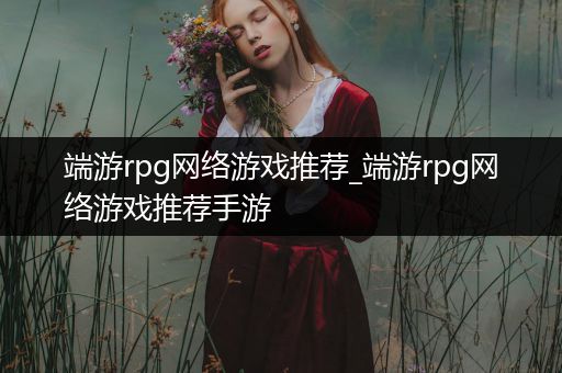 端游rpg网络游戏推荐_端游rpg网络游戏推荐手游