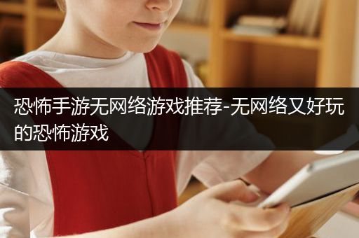 恐怖手游无网络游戏推荐-无网络又好玩的恐怖游戏