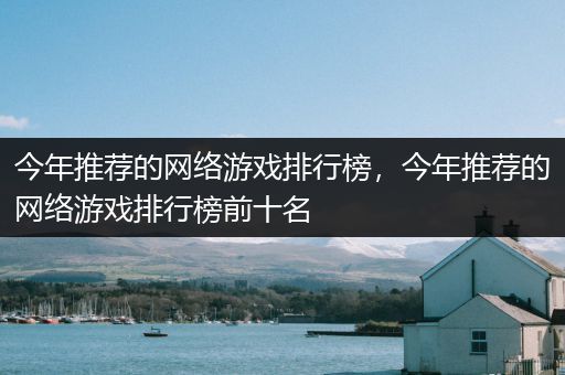 今年推荐的网络游戏排行榜，今年推荐的网络游戏排行榜前十名