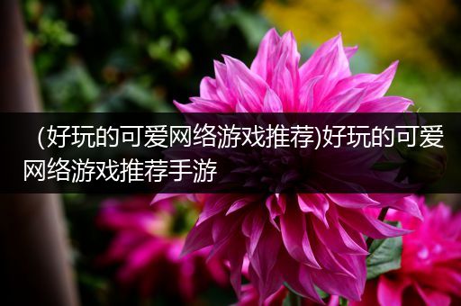 （好玩的可爱网络游戏推荐)好玩的可爱网络游戏推荐手游