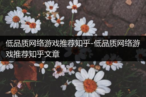 低品质网络游戏推荐知乎-低品质网络游戏推荐知乎文章