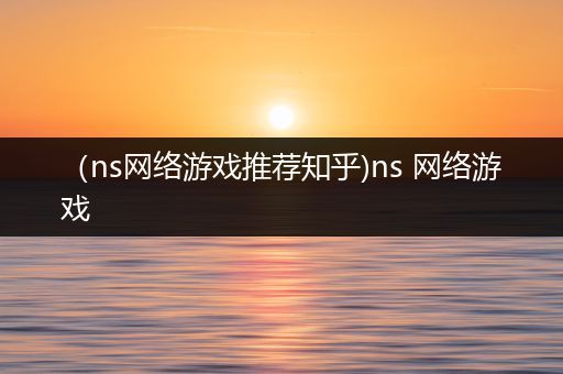 （ns网络游戏推荐知乎)ns 网络游戏