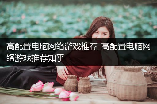 高配置电脑网络游戏推荐_高配置电脑网络游戏推荐知乎