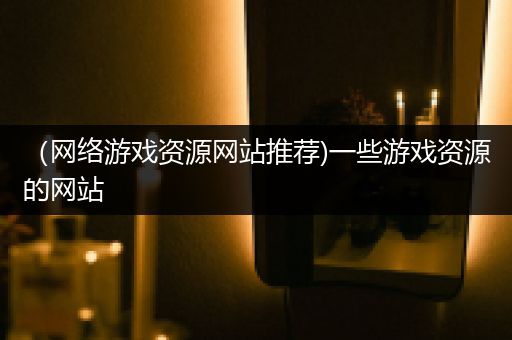 （网络游戏资源网站推荐)一些游戏资源的网站