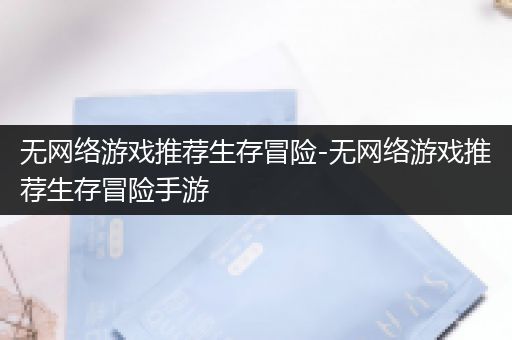 无网络游戏推荐生存冒险-无网络游戏推荐生存冒险手游