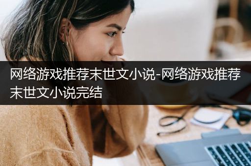 网络游戏推荐末世文小说-网络游戏推荐末世文小说完结