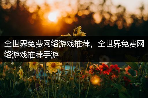 全世界免费网络游戏推荐，全世界免费网络游戏推荐手游