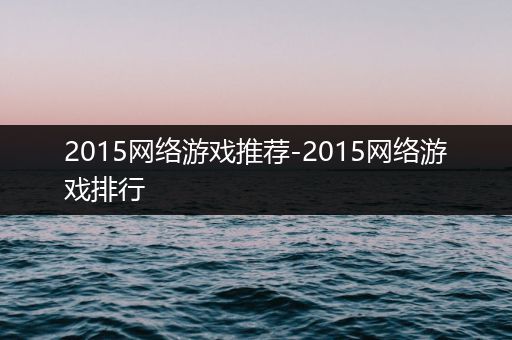 2015网络游戏推荐-2015网络游戏排行