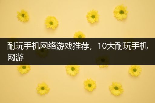 耐玩手机网络游戏推荐，10大耐玩手机网游