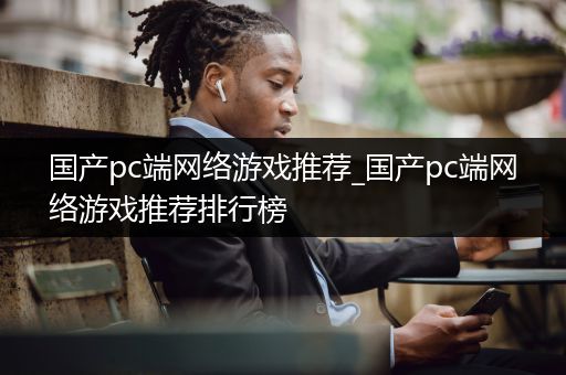国产pc端网络游戏推荐_国产pc端网络游戏推荐排行榜