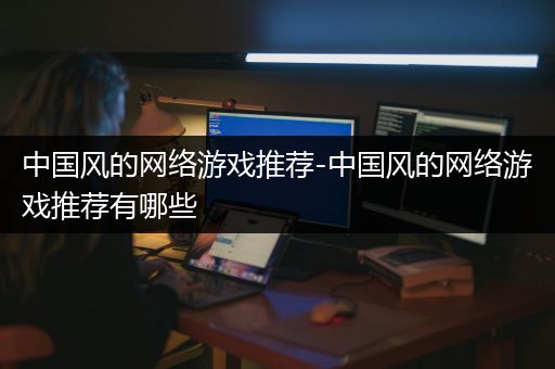 中国风的网络游戏推荐-中国风的网络游戏推荐有哪些