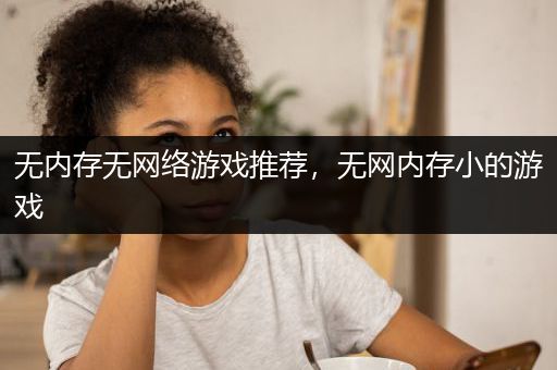 无内存无网络游戏推荐，无网内存小的游戏