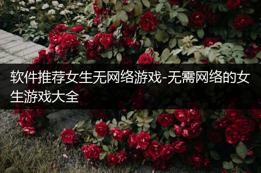 软件推荐女生无网络游戏-无需网络的女生游戏大全
