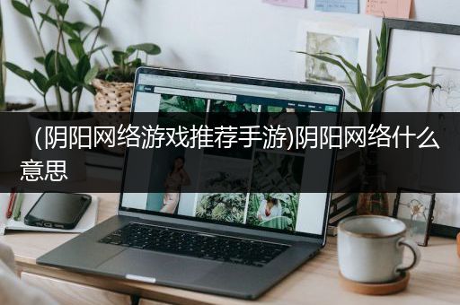 （阴阳网络游戏推荐手游)阴阳网络什么意思