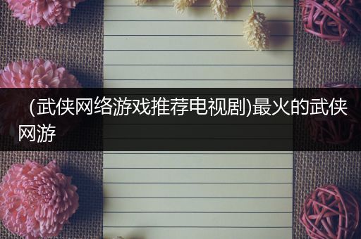 （武侠网络游戏推荐电视剧)最火的武侠网游