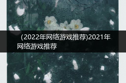 （2022年网络游戏推荐)2021年网络游戏推荐