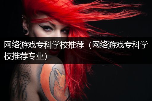 网络游戏专科学校推荐（网络游戏专科学校推荐专业）