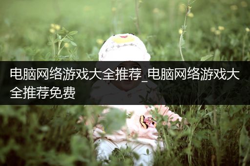 电脑网络游戏大全推荐_电脑网络游戏大全推荐免费