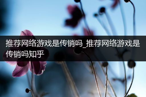 推荐网络游戏是传销吗_推荐网络游戏是传销吗知乎