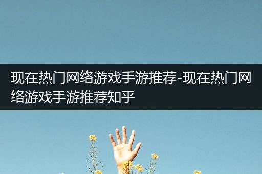 现在热门网络游戏手游推荐-现在热门网络游戏手游推荐知乎