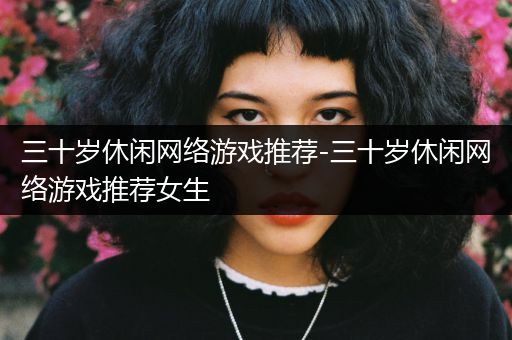 三十岁休闲网络游戏推荐-三十岁休闲网络游戏推荐女生