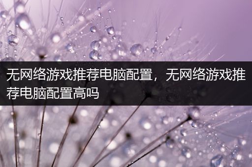 无网络游戏推荐电脑配置，无网络游戏推荐电脑配置高吗