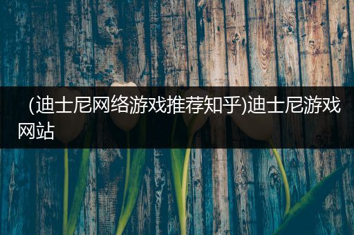 （迪士尼网络游戏推荐知乎)迪士尼游戏网站