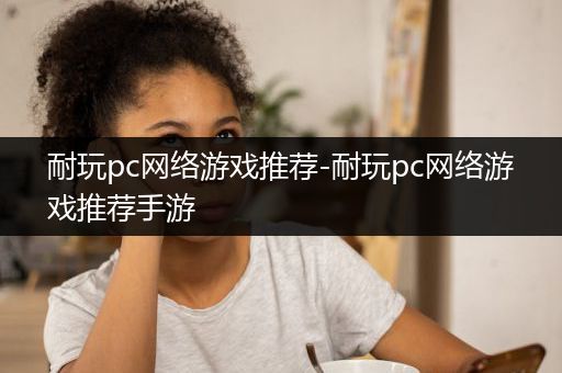 耐玩pc网络游戏推荐-耐玩pc网络游戏推荐手游