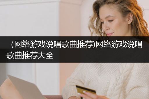 （网络游戏说唱歌曲推荐)网络游戏说唱歌曲推荐大全