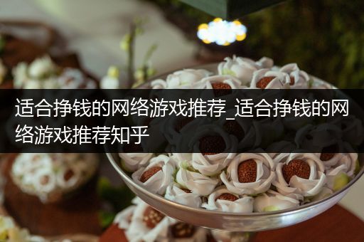 适合挣钱的网络游戏推荐_适合挣钱的网络游戏推荐知乎