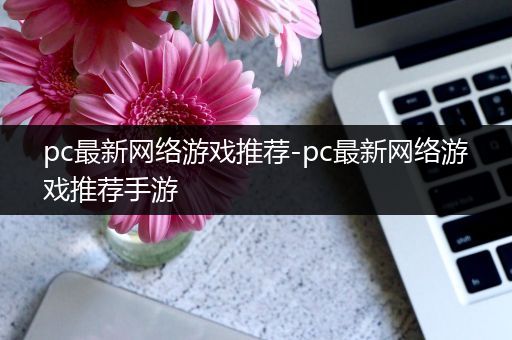pc最新网络游戏推荐-pc最新网络游戏推荐手游