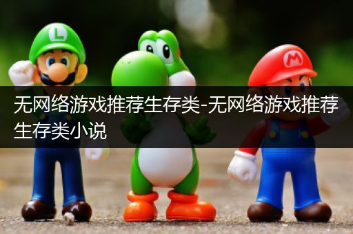 无网络游戏推荐生存类-无网络游戏推荐生存类小说