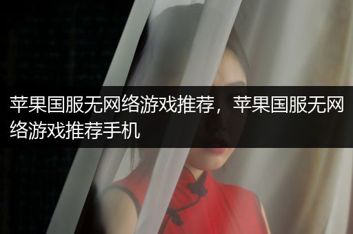 苹果国服无网络游戏推荐，苹果国服无网络游戏推荐手机