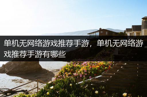 单机无网络游戏推荐手游，单机无网络游戏推荐手游有哪些