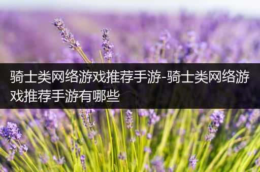 骑士类网络游戏推荐手游-骑士类网络游戏推荐手游有哪些