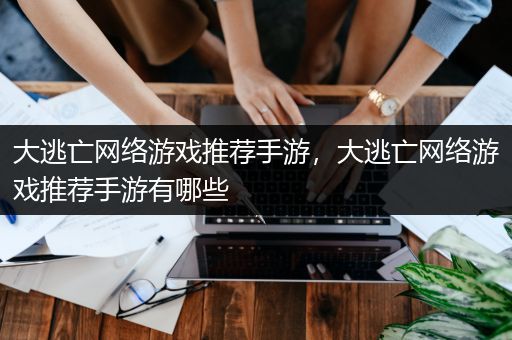 大逃亡网络游戏推荐手游，大逃亡网络游戏推荐手游有哪些