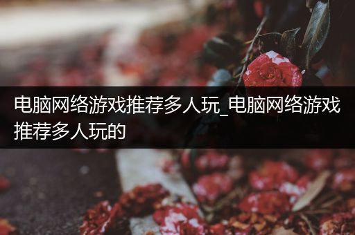 电脑网络游戏推荐多人玩_电脑网络游戏推荐多人玩的