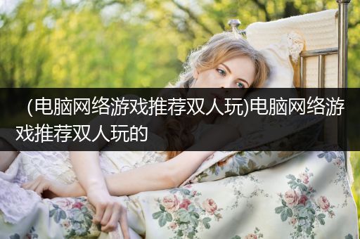 （电脑网络游戏推荐双人玩)电脑网络游戏推荐双人玩的