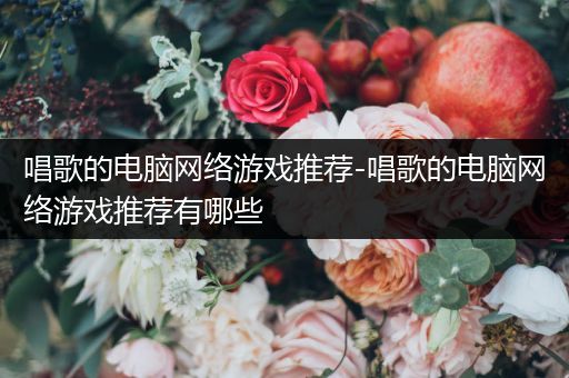 唱歌的电脑网络游戏推荐-唱歌的电脑网络游戏推荐有哪些