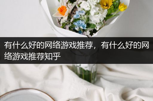 有什么好的网络游戏推荐，有什么好的网络游戏推荐知乎
