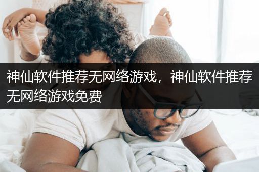神仙软件推荐无网络游戏，神仙软件推荐无网络游戏免费