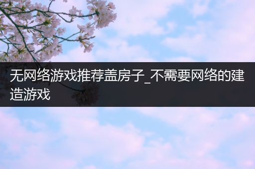 无网络游戏推荐盖房子_不需要网络的建造游戏