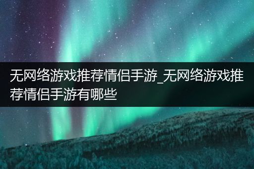 无网络游戏推荐情侣手游_无网络游戏推荐情侣手游有哪些